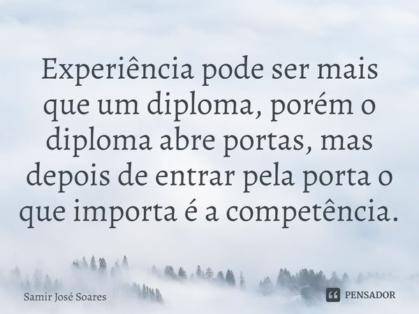 ⁠Experiência pode ser mais que um diploma, porém o diploma abre portas, mas depois de entrar pela porta o que importa é a competência.... Frase de Samir José Soares.
