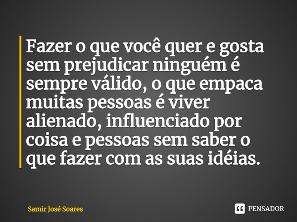 ⁠Fazer o que você quer e gosta sem prejudicar ninguém é sempre válido, o que empaca muitas pessoas é viver alienado, influenciado por coisa e pessoas sem saber ... Frase de Samir José Soares.