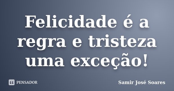 Felicidade é a regra e tristeza uma exceção!... Frase de Samir José Soares.