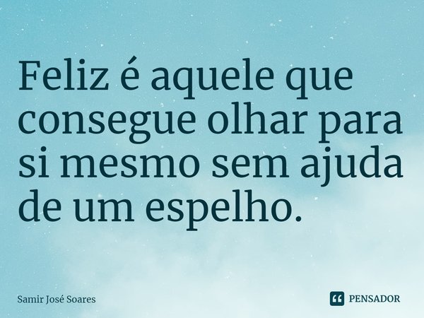 ⁠Feliz é aquele que consegue olhar para si mesmo sem ajuda de um espelho.... Frase de Samir José Soares.