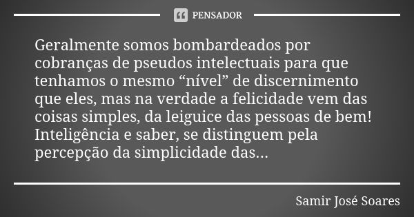 Geralmente somos bombardeados por cobranças de pseudos intelectuais para que tenhamos o mesmo “nível” de discernimento que eles, mas na verdade a felicidade vem... Frase de Samir José Soares.