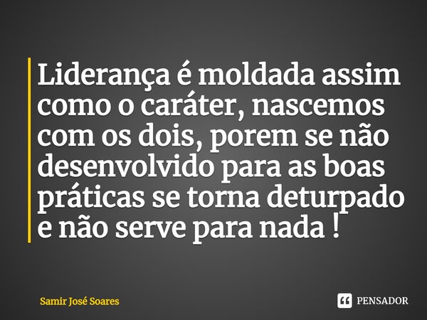 ⁠Liderança é moldada assim como o caráter, nascemos com os dois, porem se não desenvolvido para as boas práticas se torna deturpado e não serve para nada !... Frase de Samir José Soares.