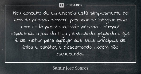 Meu conceito de experiencia está simplesmente no fato da pessoa sempre procurar se integrar mais com cada processo, cada pessoa , sempre separando o joio do tri... Frase de Samir José Soares.