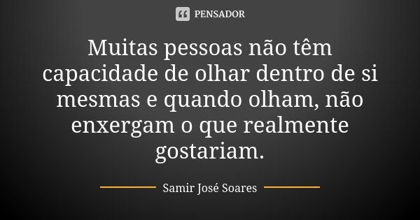 Muitas pessoas não têm capacidade de olhar dentro de si mesmas e quando olham, não enxergam o que realmente gostariam.... Frase de Samir José Soares.