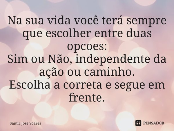 Na sua vida você terá sempre ⁠que escolher entre duas opcoes:
Sim ou Não, independente da ação ou caminho.
Escolha a correta e segue em frente.... Frase de Samir José Soares.
