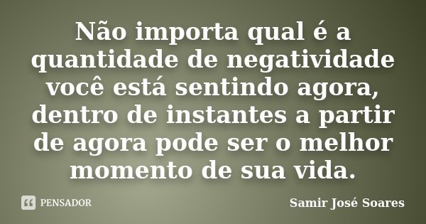 Não importa qual é a quantidade de negatividade você está sentindo agora, dentro de instantes a partir de agora pode ser o melhor momento de sua vida.... Frase de Samir José Soares.
