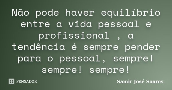 Não pode haver equilíbrio entre a vida pessoal e profissional , a tendência é sempre pender para o pessoal, sempre! sempre! sempre!... Frase de Samir José Soares.