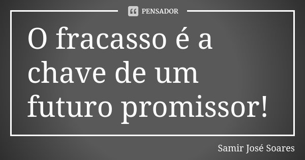 O fracasso é a chave de um futuro promissor!... Frase de Samir José Soares.
