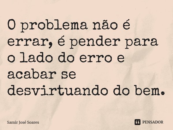 ⁠O problema não é errar, é pender para o lado do erro e acabar se desvirtuando do bem.... Frase de Samir José Soares.
