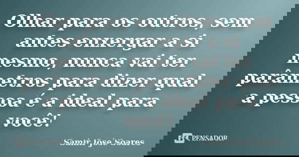 Olhar para os outros, sem antes enxergar a si mesmo, nunca vai ter parâmetros para dizer qual a pessoa é a ideal para você!... Frase de Samir José Soares.