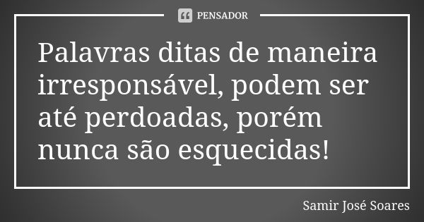 Palavras ditas de maneira irresponsável, podem ser até perdoadas, porém nunca são esquecidas!... Frase de Samir José Soares.