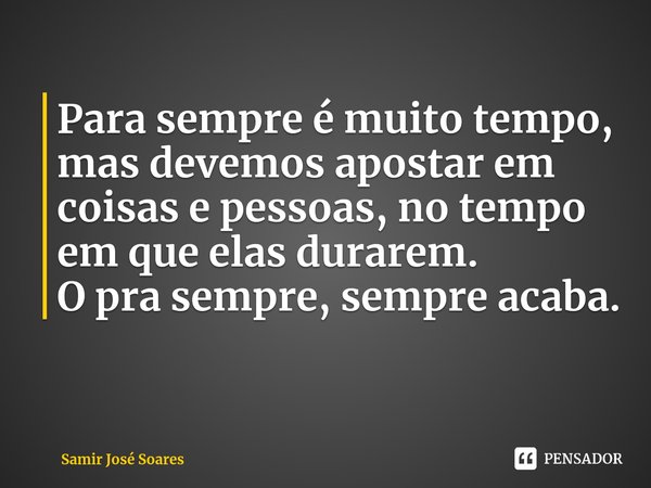 ⁠Para sempre é muito tempo, mas devemos apostar em coisas e pessoas, no tempo em que elas durarem.
O pra sempre, sempre acaba.... Frase de Samir José Soares.