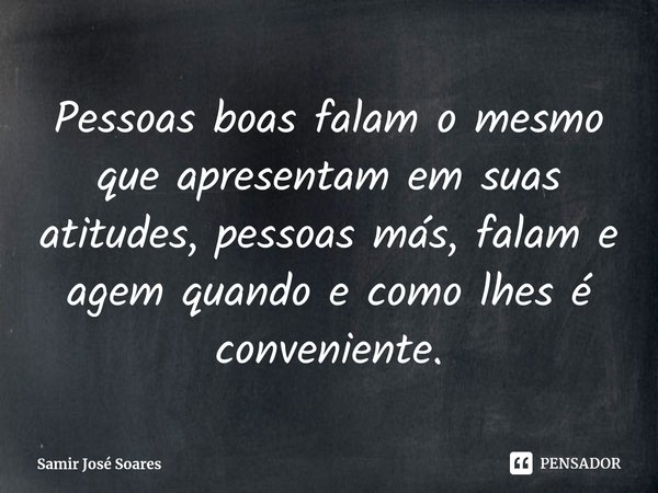 ⁠Pessoas boas falam o mesmo que apresentam em suas atitudes, pessoas más, falam e agem quando e como lhes é conveniente.... Frase de Samir José Soares.
