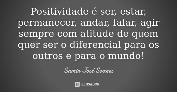 Positividade é ser, estar, permanecer, andar, falar, agir sempre com atitude de quem quer ser o diferencial para os outros e para o mundo!... Frase de Samir José Soares.