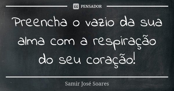 Preencha o vazio da sua alma com a respiração do seu coração!... Frase de Samir José Soares.