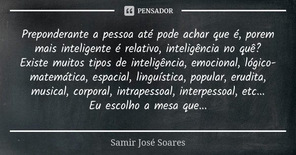 Preponderante a pessoa até pode achar que é, porem mais inteligente é relativo, inteligência no quê? Existe muitos tipos de inteligência, emocional, lógico-mate... Frase de Samir José Soares.