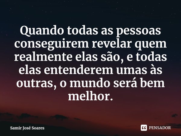 ⁠Quando todas as pessoas conseguirem revelar quem realmente elas são, e todas elas entenderem umas às outras, o mundo será bem melhor.... Frase de Samir José Soares.