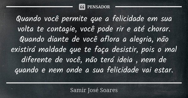 Quando você permite que a felicidade em sua volta te contagie, você pode rir e até chorar. Quando diante de você aflora a alegria, não existirá maldade que te f... Frase de Samir José Soares.