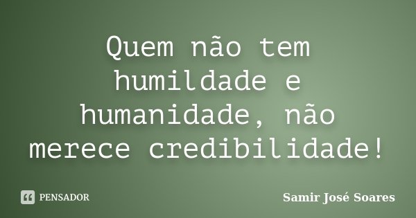 Quem não tem humildade e humanidade, não merece credibilidade!... Frase de Samir José Soares.