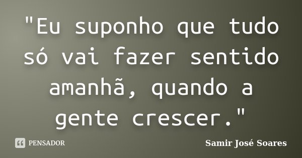 "Eu suponho que tudo só vai fazer sentido amanhã, quando a gente crescer."... Frase de Samir José Soares.