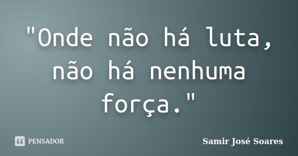 "Onde não há luta, não há nenhuma força."... Frase de Samir José Soares.