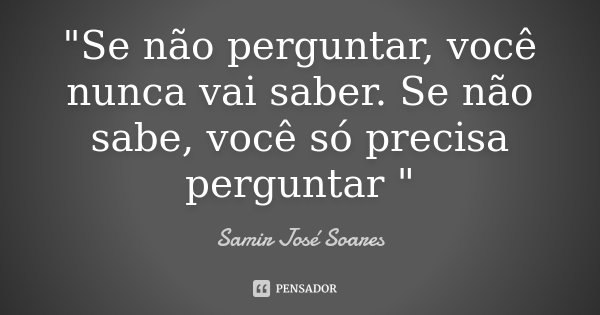 "Se não perguntar, você nunca vai saber. Se não sabe, você só precisa perguntar "... Frase de Samir José Soares.