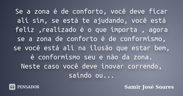 Se a zona é de conforto, você deve ficar ali sim, se está te ajudando, você está feliz ,realizado é o que importa , agora se a zona de conforto é de conformismo... Frase de Samir José Soares.