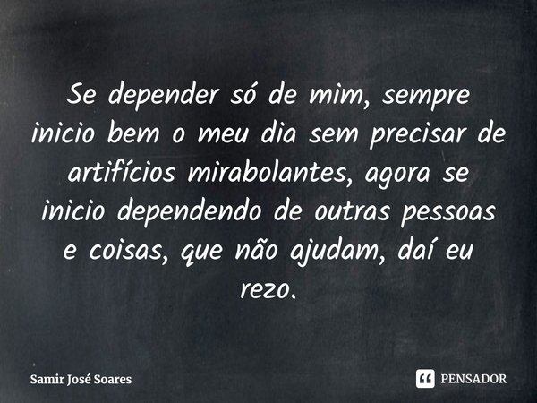⁠Se depender só de mim, sempre inicio bem o meu dia sem precisar de artifícios mirabolantes, agora se inicio dependendo de outras pessoas e coisas, que não ajud... Frase de Samir José Soares.