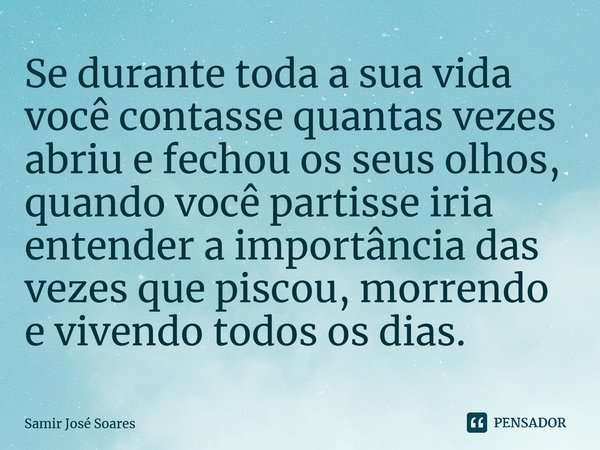 ⁠Se durante toda a sua vida você contasse quantas vezes abriu e fechou os seus olhos, quando você partisse iria entender a importância das vezes que piscou, mor... Frase de Samir José Soares.