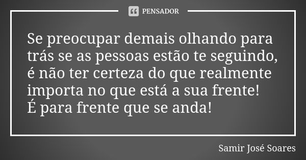 Se preocupar demais olhando para trás se as pessoas estão te seguindo, é não ter certeza do que realmente importa no que está a sua frente! É para frente que se... Frase de Samir José Soares.