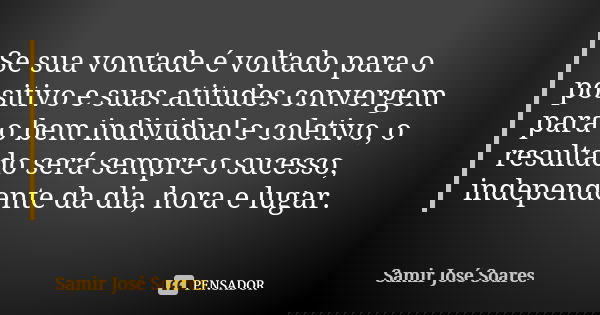 Se sua vontade é voltado para o positivo e suas atitudes convergem para o bem individual e coletivo, o resultado será sempre o sucesso, independente da dia, hor... Frase de Samir José Soares.