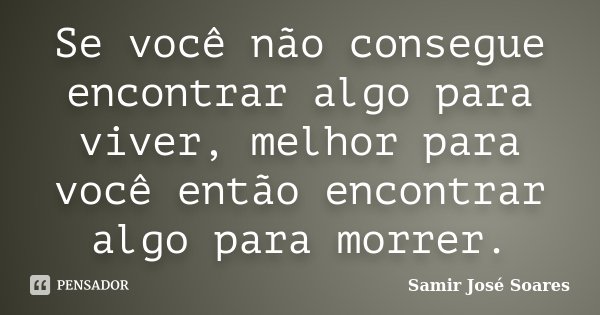 Se você não consegue encontrar algo para viver, melhor para você então encontrar algo para morrer.... Frase de Samir José Soares.