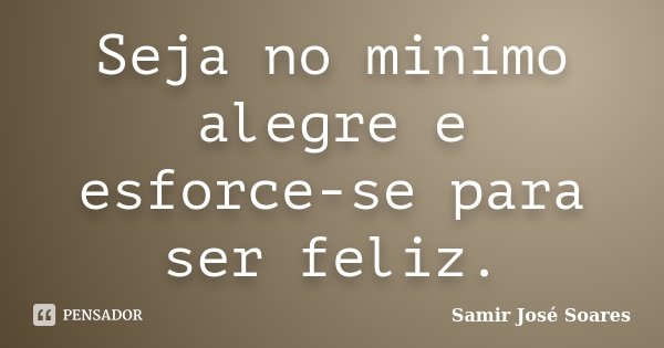 Seja no minimo alegre e esforce-se para ser feliz.... Frase de Samir José Soares.