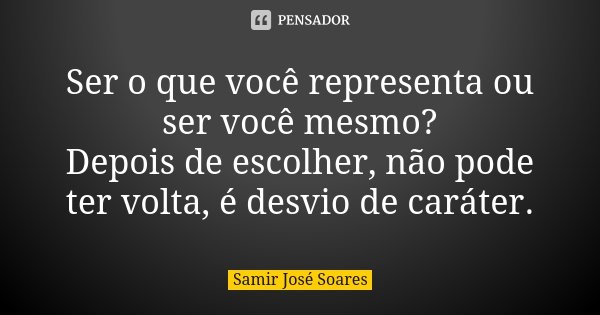 Ser o que você representa ou ser você mesmo? Depois de escolher, não pode ter volta, é desvio de caráter.... Frase de Samir José Soares.