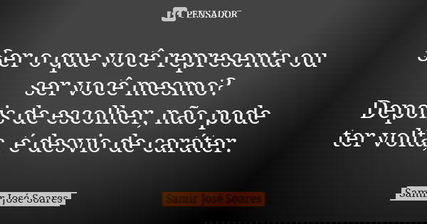 Ser o que você representa ou ser você mesmo? Depois de escolher, não pode ter volta, é desvio de caráter.... Frase de Samir José Soares.