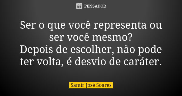 Ser o que você representa ou ser você mesmo? Depois de escolher, não pode ter volta, é desvio de caráter.... Frase de Samir José Soares.