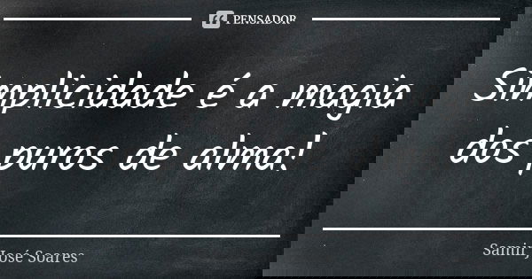 Simplicidade é a magia dos puros de alma!... Frase de Samir José Soares.