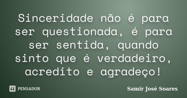 Sinceridade não é para ser questionada, é para ser sentida, quando sinto que é verdadeiro, acredito e agradeço!... Frase de Samir José Soares.
