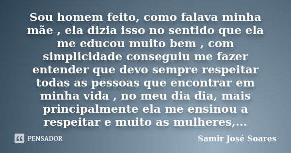 Sou homem feito, como falava minha mãe , ela dizia isso no sentido que ela me educou muito bem , com simplicidade conseguiu me fazer entender que devo sempre re... Frase de Samir José Soares.