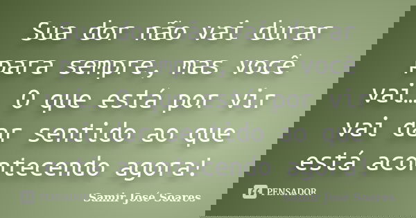 Sua dor não vai durar para sempre, mas você vai… O que está por vir vai dar sentido ao que está acontecendo agora!... Frase de Samir José Soares.