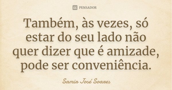 Também, às vezes, só estar do seu lado não quer dizer que é amizade, pode ser conveniência.... Frase de Samir José Soares.