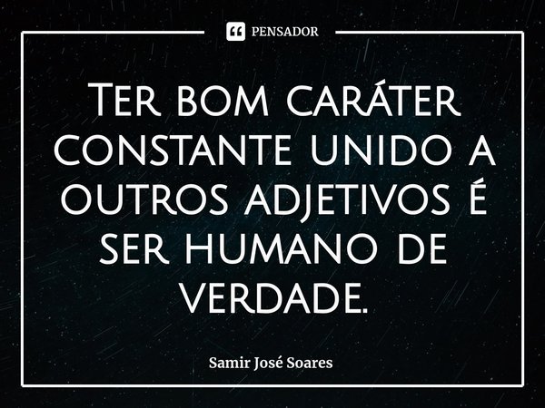 Ter bom caráter constante unido a outros adjetivos é ser humano de verdade.... Frase de Samir José Soares.