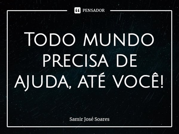 ⁠Todo mundo precisa de ajuda, até você!... Frase de Samir José Soares.