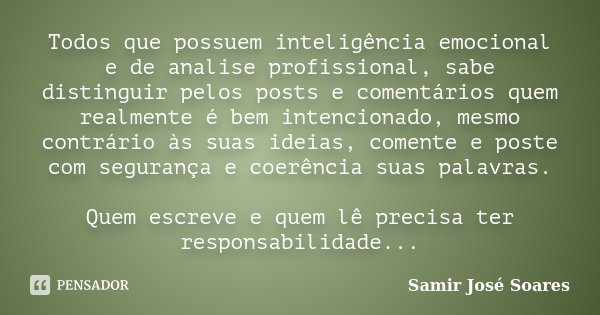 Todos que possuem inteligência emocional e de analise profissional, sabe distinguir pelos posts e comentários quem realmente é bem intencionado, mesmo contrário... Frase de Samir José Soares.
