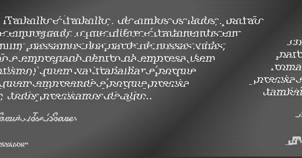 Trabalho é trabalho , de ambos os lados , patrão e empregado, o que difere é tratamentos em comum, passamos boa parte de nossas vidas , patrão e empregado dentr... Frase de Samir José Soares.