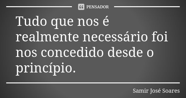 Tudo que nos é realmente necessário foi nos concedido desde o princípio.... Frase de Samir José Soares.