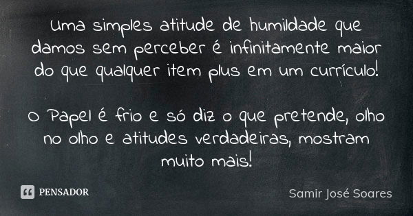 Uma simples atitude de humildade que damos sem perceber é infinitamente maior do que qualquer item plus em um currículo! O Papel é frio e só diz o que pretende,... Frase de Samir José Soares.