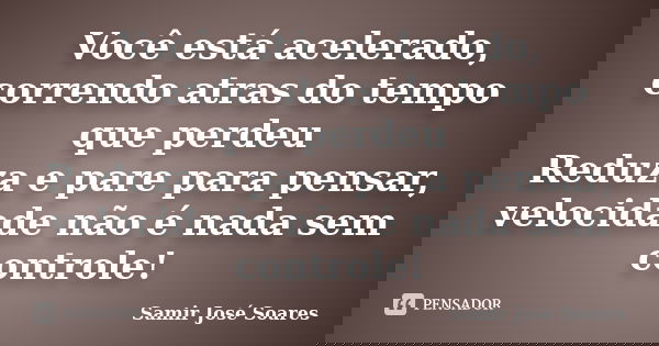 Você está acelerado, correndo atras do tempo que perdeu Reduza e pare para pensar, velocidade não é nada sem controle!... Frase de Samir José Soares.