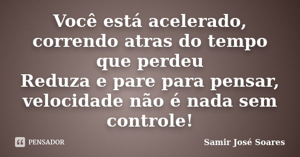 Você está acelerado, correndo atras do tempo que perdeu Reduza e pare para pensar, velocidade não é nada sem controle!... Frase de Samir José Soares.