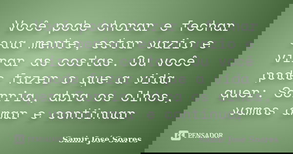 Você pode chorar e fechar sua mente, estar vazio e virar as costas. Ou você pode fazer o que a vida quer: Sorria, abra os olhos, vamos amar e continuar... Frase de Samir José Soares.